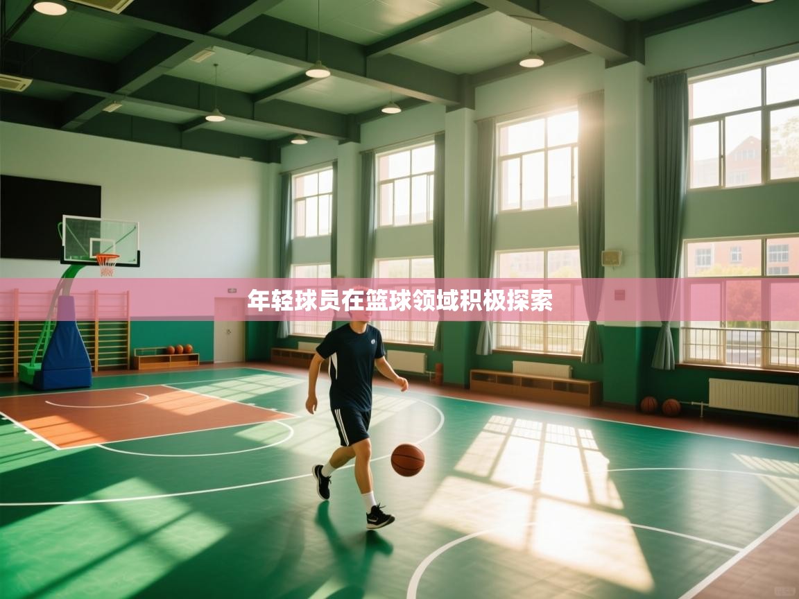 年轻球员在篮球领域积极探索  第1张