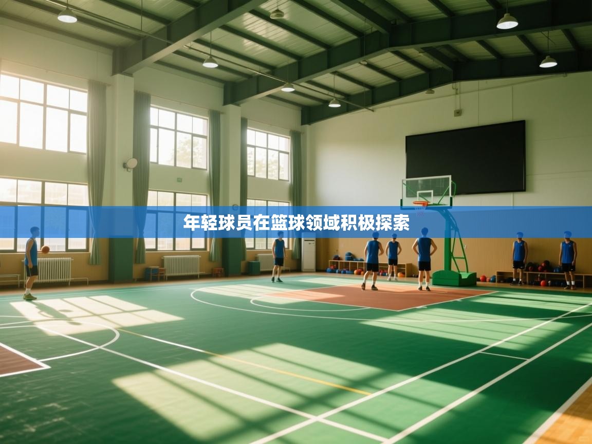 年轻球员在篮球领域积极探索  第2张