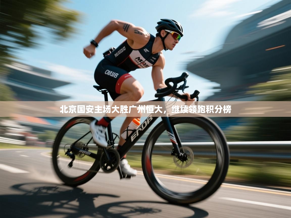 北京国安主场大胜广州恒大，继续领跑积分榜