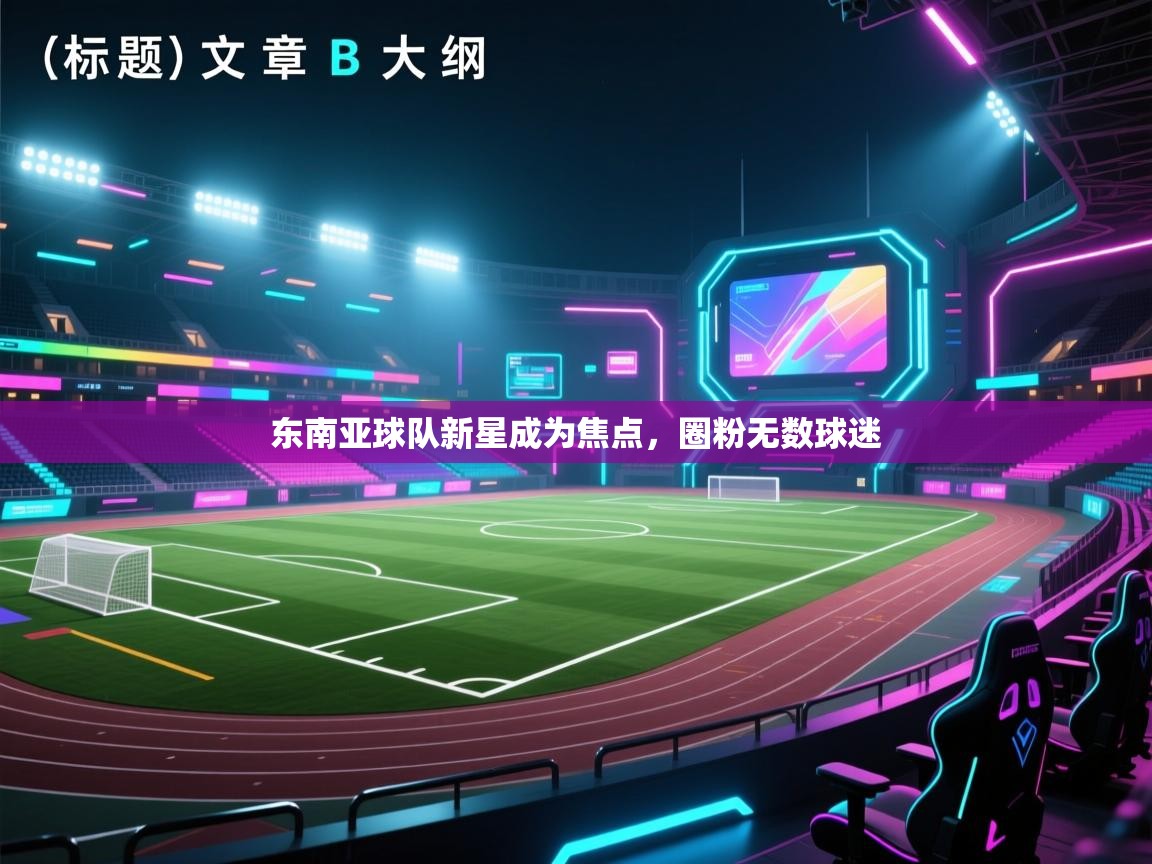 东南亚球队新星成为焦点，圈粉无数球迷