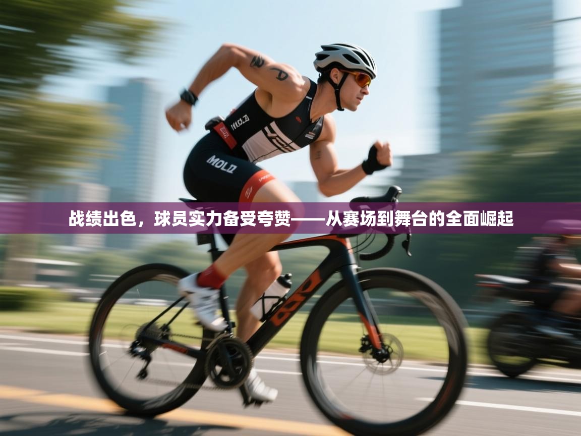 战绩出色，球员实力备受夸赞——从赛场到舞台的全面崛起  第1张