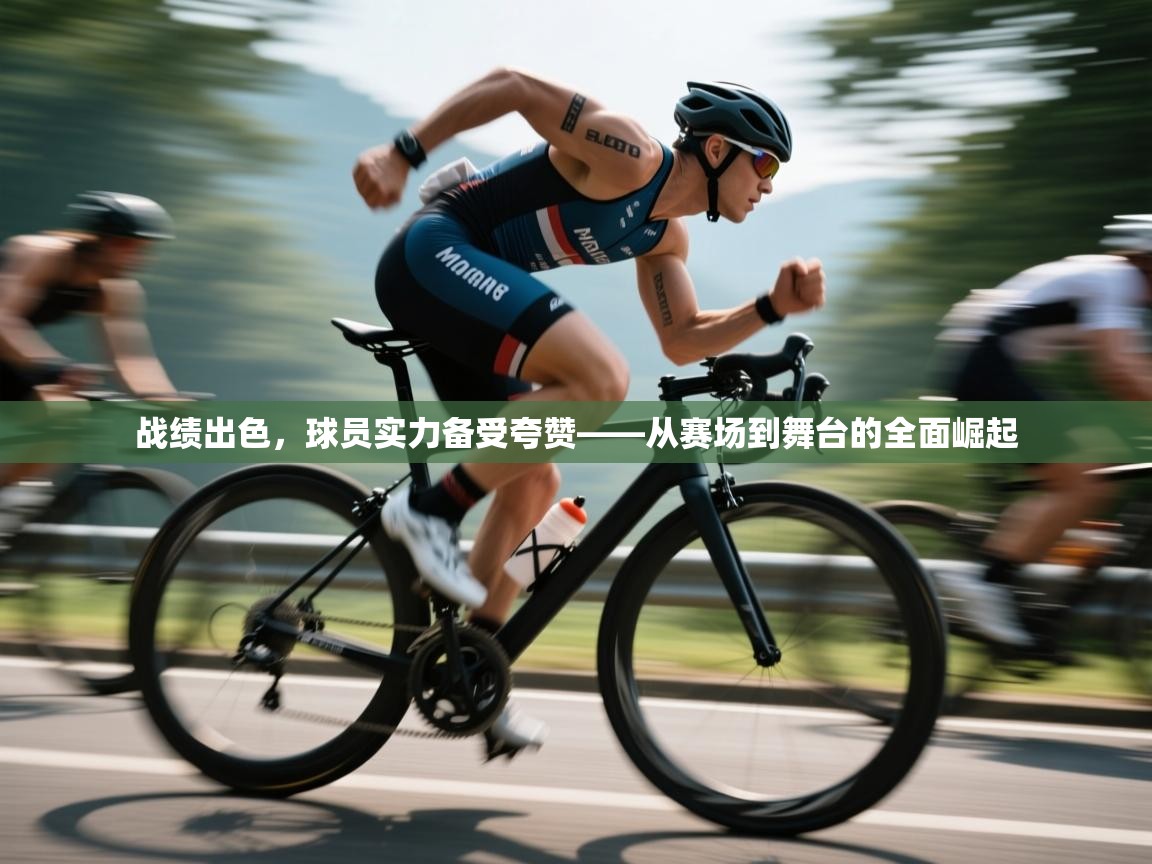 战绩出色，球员实力备受夸赞——从赛场到舞台的全面崛起  第2张