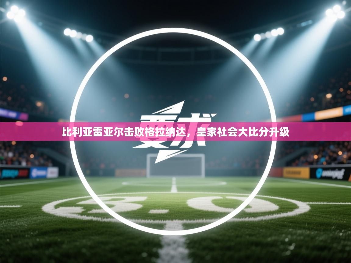 比利亚雷亚尔击败格拉纳达，皇家社会大比分升级