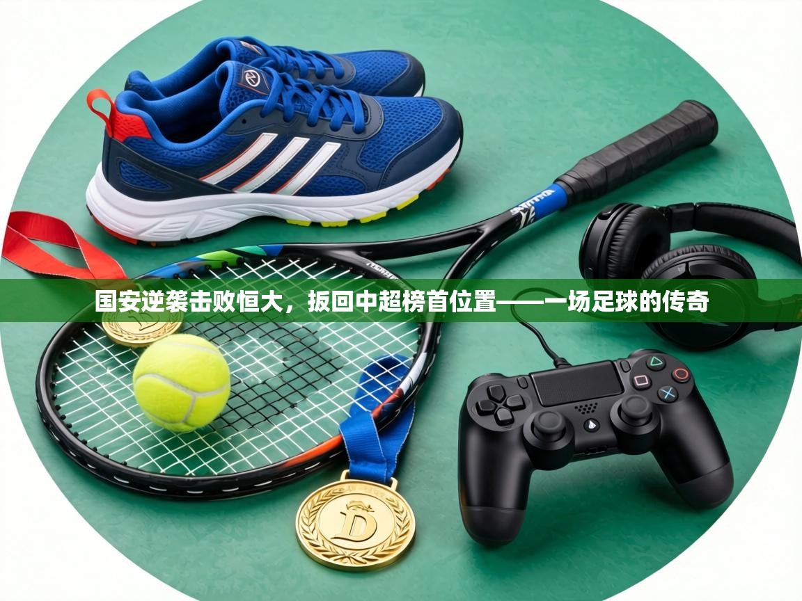 国安逆袭击败恒大,扳回中超榜首位置——一场足球的传奇 第1张