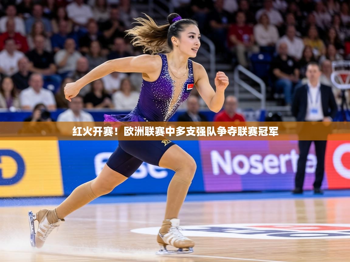 红火开赛！欧洲联赛中多支强队争夺联赛冠军