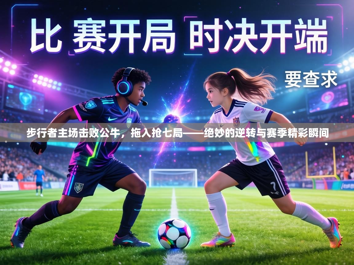 步行者主场击败公牛，拖入抢七局——绝妙的逆转与赛季精彩瞬间